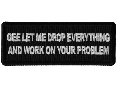 Gee Let me Drop Everything and Work on Your Problem Patch