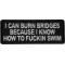 I can burn bridges because I know how to fucking swim patch