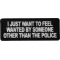 I Just Want to Feel Wanted By Someone Other Than the Police Funny Iron on Patch