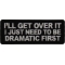 I'll get over it I just need to be Dramatic First Patch
