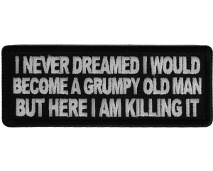 I never dreamed I would become a grumpy old man but here I am killing it patch