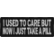 I Used To Care But Now I Take A Pill Funny Iron on Patch