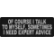 Of Course I Talk To Myself I Need Expert Advice Patch