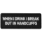 When I drink I break out in Handcuffs Funny Iron on Patch