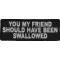 You My Friend Should Have Been Swallowed Patch