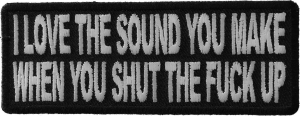 I Love The Sound You Make When You Shut The Fuck Up Patch I Love The Sound You Make When You Shut The Fuck Up Patch