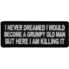 I never dreamed I would become a grumpy old man but here I am killing it patch