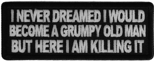 I never dreamed I would become a grumpy old man but here I am killing it patch