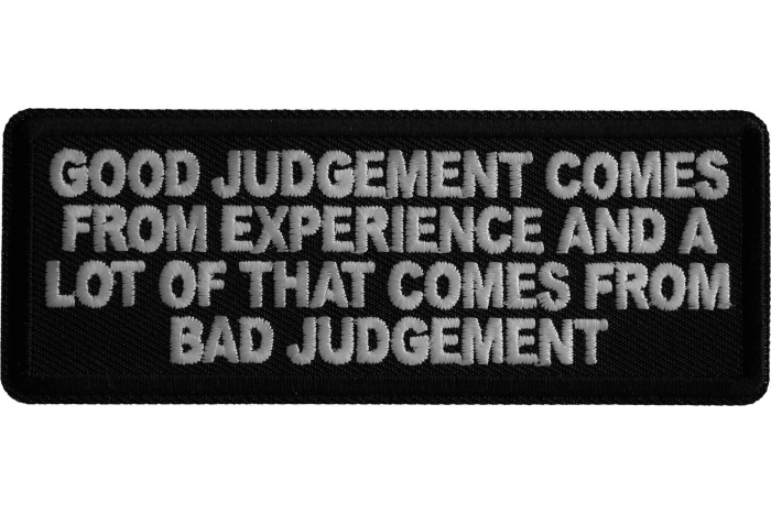 Good Judgement Comes from experience and a lot of that comes from Bad Judgement Patch