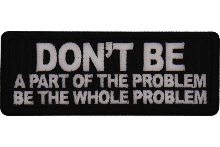 Don't Be a Part of the Problem Be the Whole Problem Patch