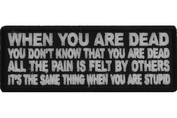 When You are Dead You Don't Know That You are Dead. It's the same thing when you are Stupid Patch