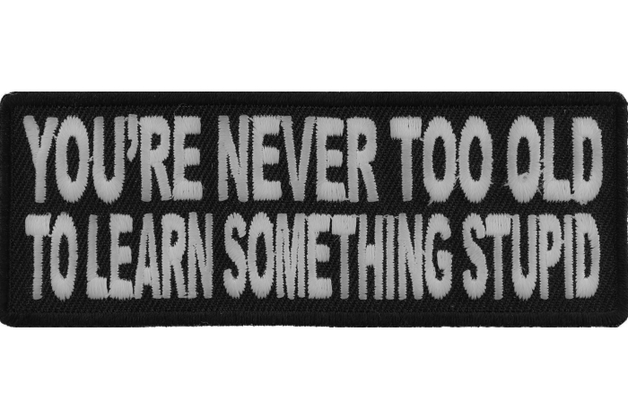 You're Never Too Old To Learn Something Stupid Funny Iron on Patch