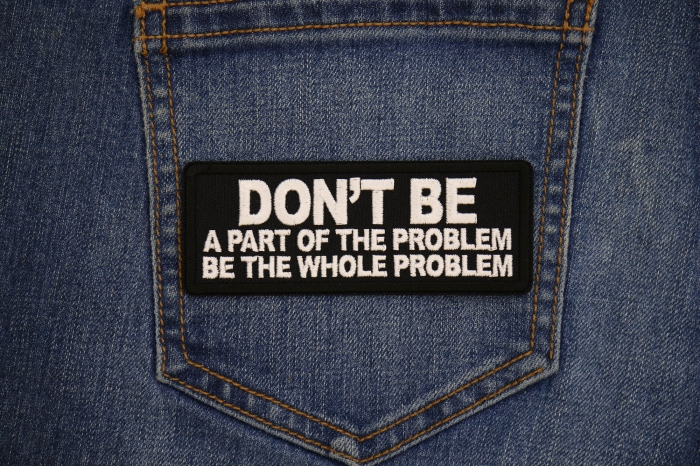 Don't Be a Part of the Problem Be the Whole Problem Patch shown on jeans