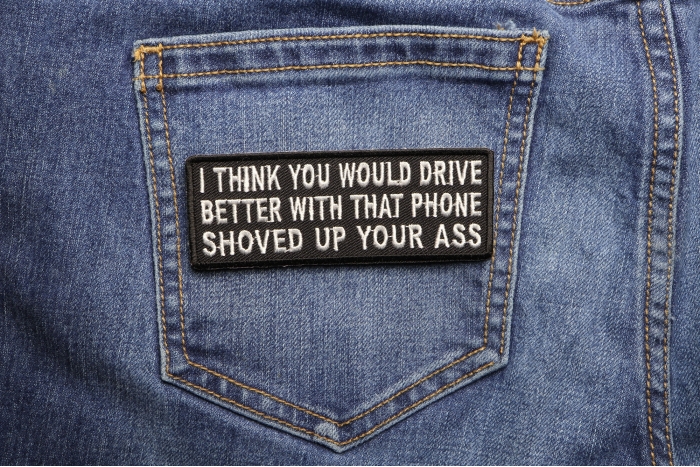 I Think You Would Drive Better With That Phone Shoved Up Your Ass Iron on Funny Patch shown on jeans