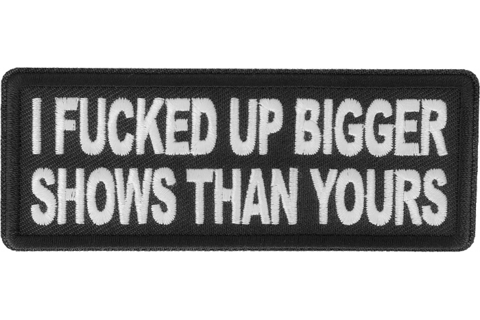 I fucked up bigger shows than yours patch