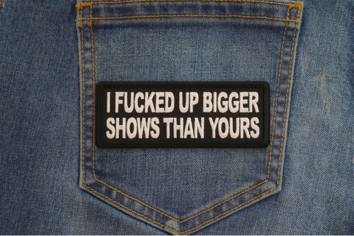 I fucked up bigger shows than yours patch shown on jeans