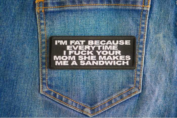 I'm Fat Because Everytime I Fuck Your Mom She Makes Me A Sandwich Patch shown on jeans