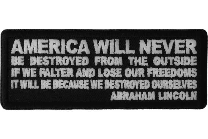 America Will Never Be Destroyed From the Outside If We Falter and Lose Our Freedoms It will be because we destroyed Ourselves Abraham Lincoln Patch