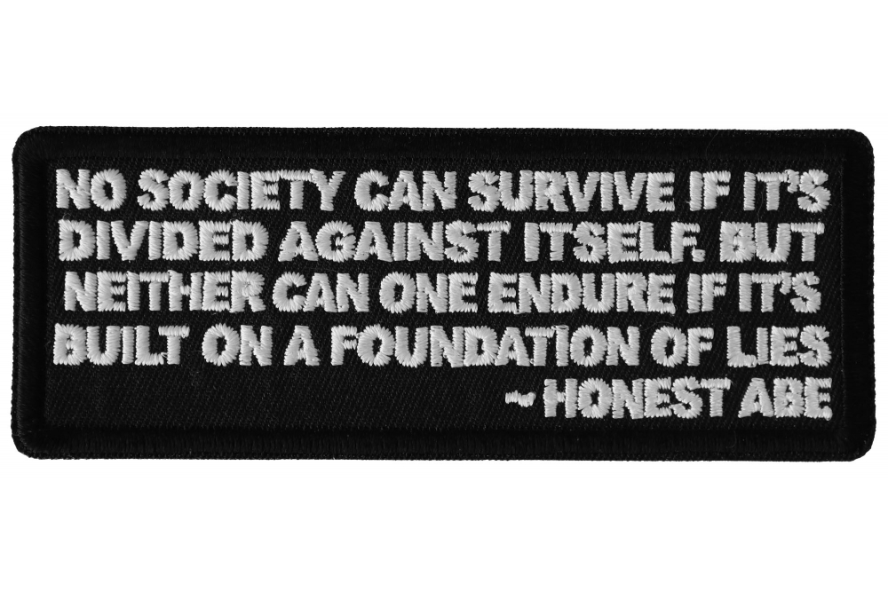 No Society Can Survive If Its Divided Against Itself. But Neither can One Endure if its Built on a Foundation of Lies Abraham Lincoln Patch